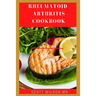 Rheumatoid Arthritis Cookbook: The Arthritis Diet Guide To Fight Fatigue, Flares And Relief Inflammation