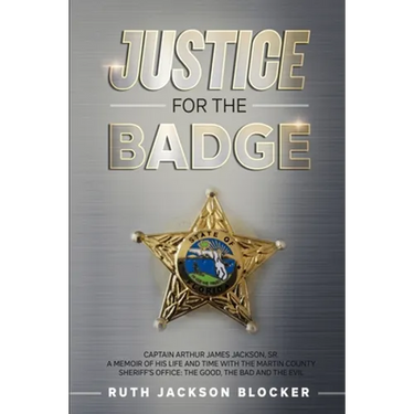 Justice For the Badge: Captain Arthur Jackson, Jr. A Memoir of His Life and Time With the Martin County Sheriff's Office: The Good, The Bad,