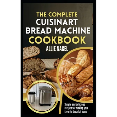 The Complete Cuisinart Bread Machine Cookbook: Easy Step by Step Method for Baking Delicious Perfect Homemade Bread with Simple Recipes For Beginners
