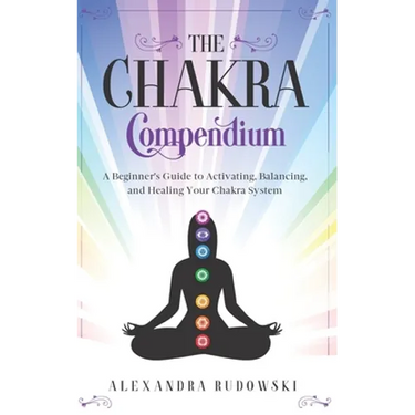 The Chakra Compendium: A Beginner's Guide to Activating, Balancing, and Healing Your Chakra System