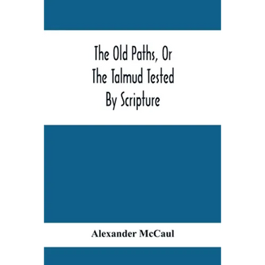 The Old Paths, Or The Talmud Tested By Scripture, Being A Comparison Of The Principles And Doctrines Of Modern Judaism With The Religion Of Moses And