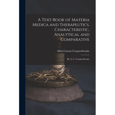 A Text-Book of Materia Medica and Therapeutics, Characteristic, Analytical and Comparative: By A. C. Cowperthwaite
