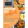 Convection Oven Cookbook: Delicious and Easy Recipes for Crispy and Quick Meals in Less Time and Easy Cooking Techniques for Any Convection Oven
