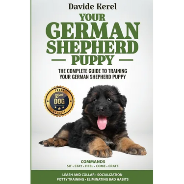 Your German Shepherd Puppy: The Complete Guide to Training Your German Shepherd Puppy: Commands - Sit, Stay, Come, Crate, Leash and Collar, Socializat