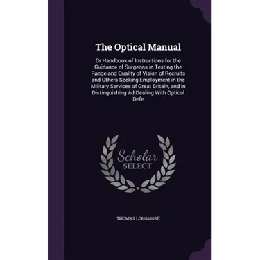 The Optical Manual: Or Handbook of Instructions for the Guidance of Surgeons in Testing the Range and Quality of Vision of Recruits and Ot