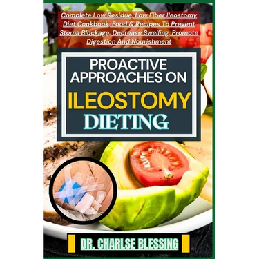 Proactive Approaches on Ileostomy Dieting: Complete Low Residue, Low Fiber Ileostomy Diet Cookbook, Food & Recipes To Prevent Stoma Blockage, Decrease