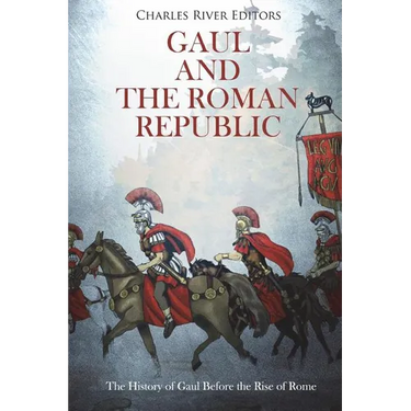 Gaul and the Roman Republic: The History of Gaul Before the Rise of Rome