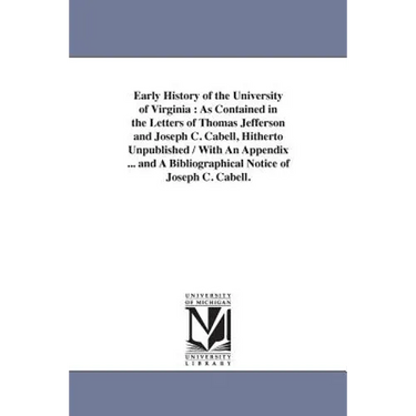 Early History of the University of Virginia: As Contained in the Letters of Thomas Jefferson and Joseph C. Cabell, Hitherto Unpublished / With An Appe