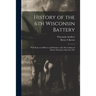 History of the 6th Wisconsin Battery: With Roster of Officers and Members; Also Proceedings of Battery Reunions, Speeches, &c