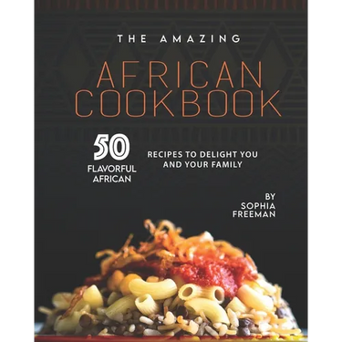 The Amazing African Cookbook: 50 Flavorful African Recipes to Delight You and Your Family