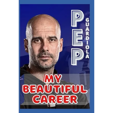 Pep Guardiola: My Beautiful Career And Successful Life That Becoming Lesson