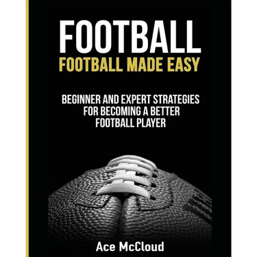 Football: Football Made Easy: Beginner and Expert Strategies For Becoming A Better Football Player