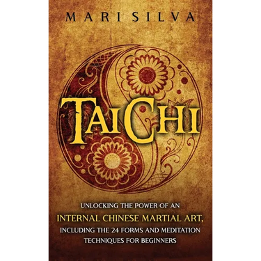 Tai Chi: Unlocking the Power of an Internal Chinese Martial Art, Including the 24 Forms and Meditation Techniques for Beginners