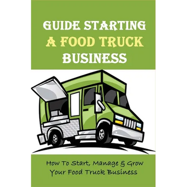 Guide Starting A Food Truck Business: How To Start, Manage & Grow Your Food Truck Business: Social Media Strategies To Succeed In The Food Truck Busin