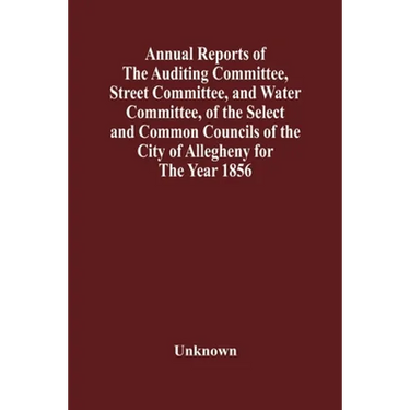 Annual Reports Of The Auditing Committee, Street Committee, And Water Committee, Of The Select And Common Councils Of The City Of Allegheny For The Ye