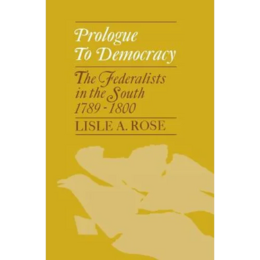 Prologue to Democracy: The Federalists in the South 1789-1800