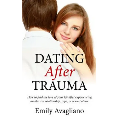 Dating After Trauma: How to find the love of your life after experiencing an abusive relationship, rape, or sexual abuse