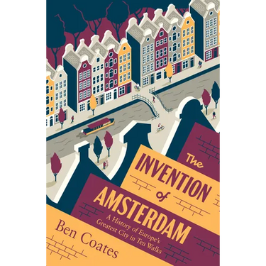 The Invention of Amsterdam: A History of Europe's Greatest City in Ten Walks