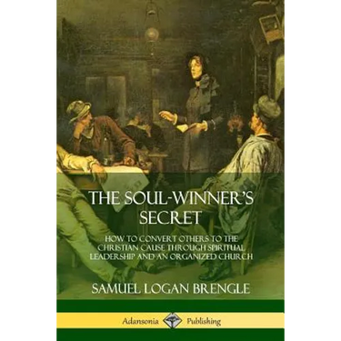 The Soul-Winner's Secret: How to Convert Others to the Christian Cause Through Spiritual Leadership and an Organized Church