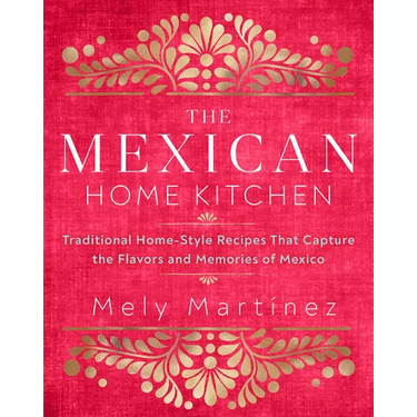 The Mexican Home Kitchen: Traditional Home-Style Recipes That Capture the Flavors and Memories of Mexico