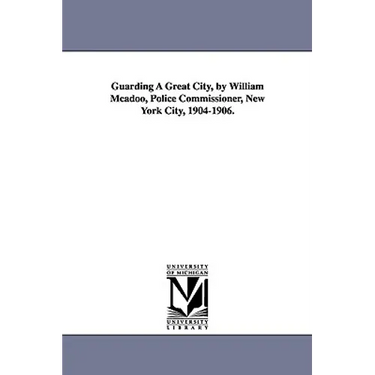 Guarding a Great City, by William McAdoo, Police Commissioner, New York City, 1904-1906.