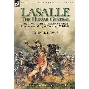 Lasalle-the Hussar General: the Life & Times of Napoleon's Finest Commander of Light Cavalry, 1775-1809