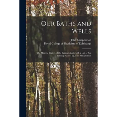Our Baths and Wells: the Mineral Waters of the British Islands With a List of Sea Bathing Places/ by John Macpherson