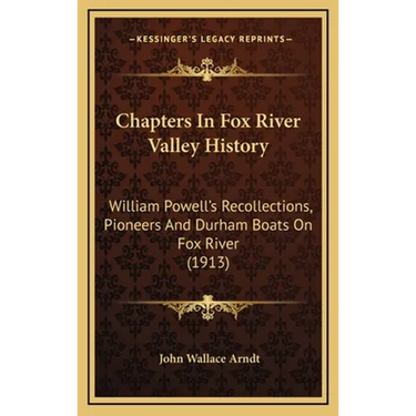 Chapters In Fox River Valley History: William Powell's Recollections, Pioneers And Durham Boats On Fox River (1913)