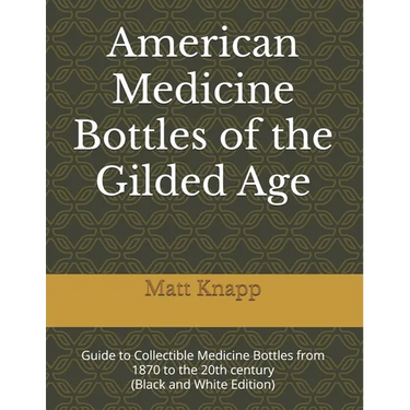 American Medicine Bottles of the Gilded Age: Guide to Collectible Medicine Bottles from 1870 to the 20th century (Black and White Edition)