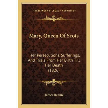Mary, Queen Of Scots: Her Persecutions, Sufferings, And Trials From Her Birth Till Her Death (1826)