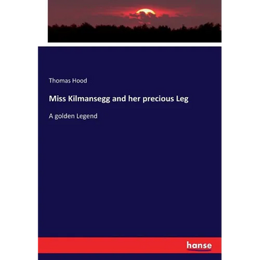 Miss Kilmansegg and her precious Leg: A golden Legend