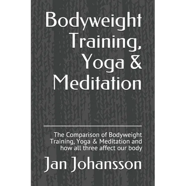 Bodyweight Training, Yoga & Meditation: The Comparison of Bodyweight Training, Yoga & Meditation and how all three affect our body