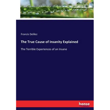 The True Cause of Insanity Explained: The Terrible Experiences of an Insane