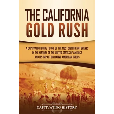 The California Gold Rush: A Captivating Guide to One of the Most Significant Events in the History of the United States of America and Its Impact on N