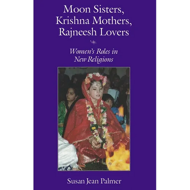 Moon Sisters, Krishna Mothers, Rajneesh Lovers: Women's Roles in New Religions (Revised)