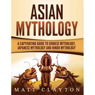 Asian Mythology: A Captivating Guide to Chinese Mythology, Japanese Mythology and Hindu Mythology