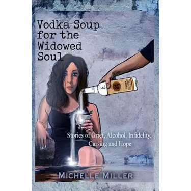 Vodka Soup for the Widowed Soul: Stories of Grief, Alcohol, Infidelity, Cursing, and Hope