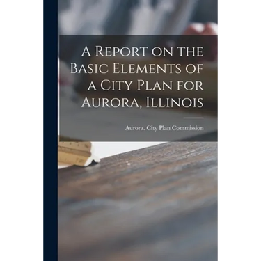 A Report on the Basic Elements of a City Plan for Aurora, Illinois