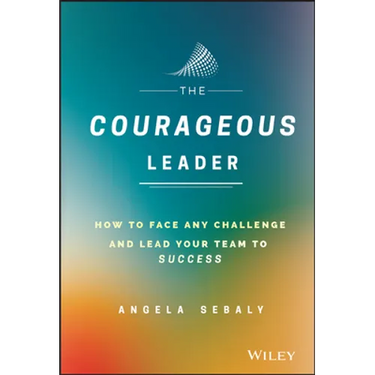 The Courageous Leader: How to Face Any Challenge and Lead Your Team to Success