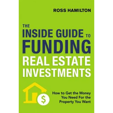 The Inside Guide to Funding Real Estate Investments: How to Get the Money You Need for the Property You Want