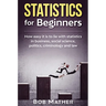 Statistics for Beginners: How easy it is to lie with statistics in business, social science, politics, criminology and law
