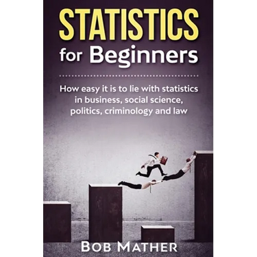 Statistics for Beginners: How easy it is to lie with statistics in business, social science, politics, criminology and law
