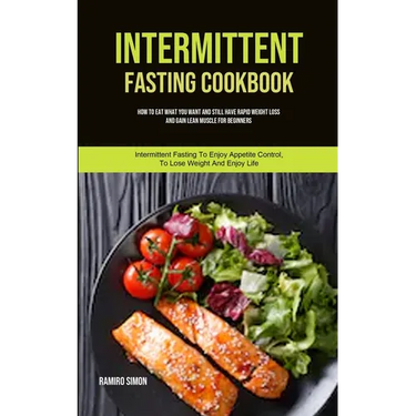 Intermittent Fasting Cookbook: How To Eat What You Want And Still Have Rapid Weight Loss And Gain Lean Muscle For Beginners (Intermittent Fasting To E