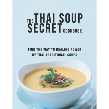 The Thai Soup Secret Cookbook: Find the way to Healing Power by Thai Traditional Soups