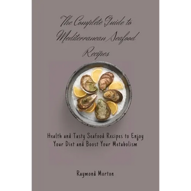 The Complete Guide to Mediterranean Seafood Recipes: Health and Tasty Seafood Recipes to Enjoy Your Diet and Boost Your Metabolism