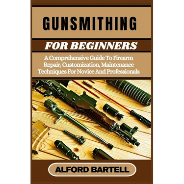Gunsmithing for Beginners: A Comprehensive Guide To Firearm Repair, Customization, Maintenance Techniques For Novice And Professionals