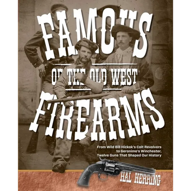 Famous Firearms of the Old West: From Wild Bill Hickok's Colt Revolvers To Geronimo's Winchester, Twelve Guns That Shaped Our History