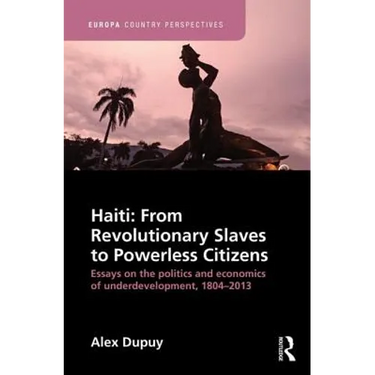 Haiti: From Revolutionary Slaves to Powerless Citizens: Essays on the Politics and Economics of Underdevelopment, 1804-2013