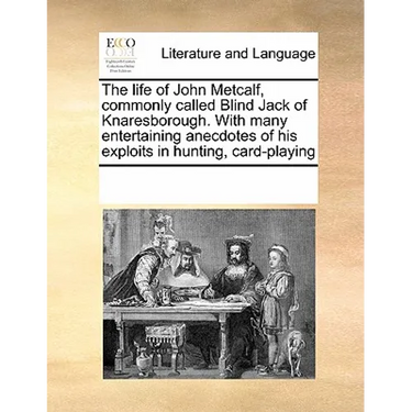 The life of John Metcalf, commonly called Blind Jack of Knaresborough. With many entertaining anecdotes of his exploits in hunting, card-playing