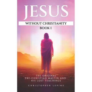 Jesus Without Christianity - Book 1: The Original Pre-Christian Master and His Lost Teachings